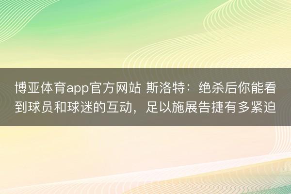 博亚体育app官方网站 斯洛特：绝杀后你能看到球员和球迷的互动，足以施展告捷有多紧迫