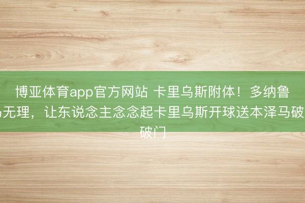博亚体育app官方网站 卡里乌斯附体！多纳鲁马无理，让东说念主念念起卡里乌斯开球送本泽马破门