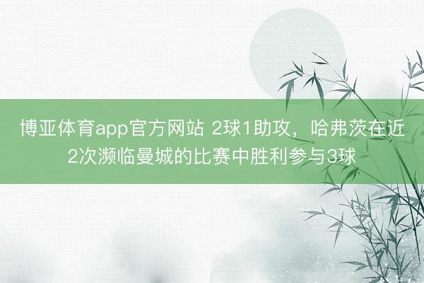 博亚体育app官方网站 2球1助攻，哈弗茨在近2次濒临曼城的比赛中胜利参与3球