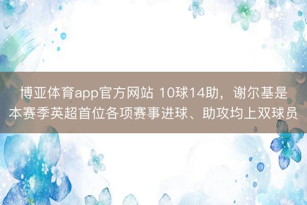 博亚体育app官方网站 10球14助，谢尔基是本赛季英超首位各项赛事进球、助攻均上双球员