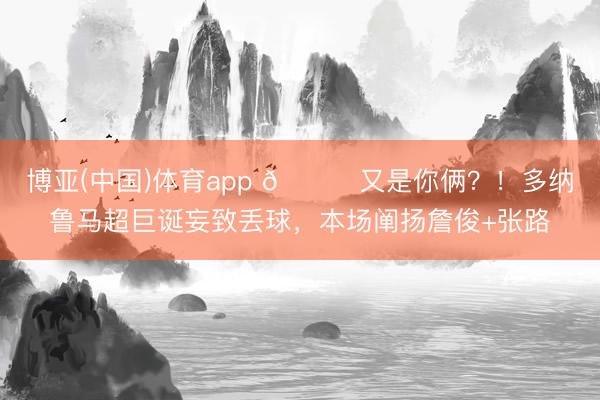 博亚(中国)体育app 😂又是你俩？！多纳鲁马超巨诞妄致丢球，本场阐扬詹俊+张路