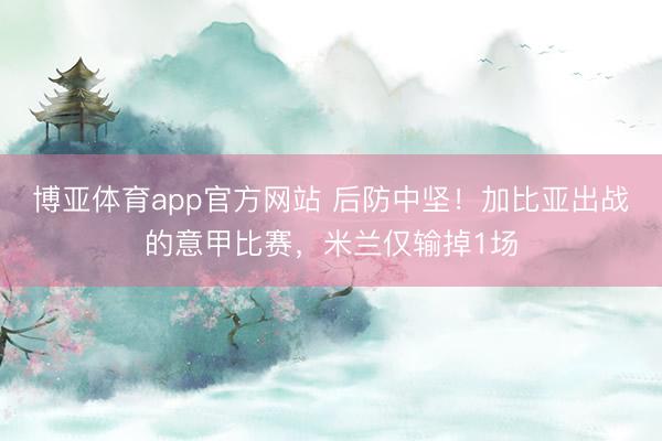 博亚体育app官方网站 后防中坚！加比亚出战的意甲比赛，米兰仅输掉1场