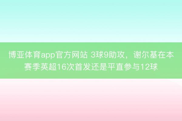 博亚体育app官方网站 3球9助攻，谢尔基在本赛季英超16次首发还是平直参与12球