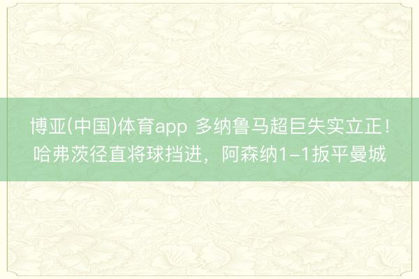 博亚(中国)体育app 多纳鲁马超巨失实立正！哈弗茨径直将球挡进，阿森纳1-1扳平曼城
