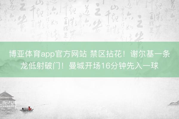 博亚体育app官方网站 禁区拈花！谢尔基一条龙低射破门！曼城开场16分钟先入一球