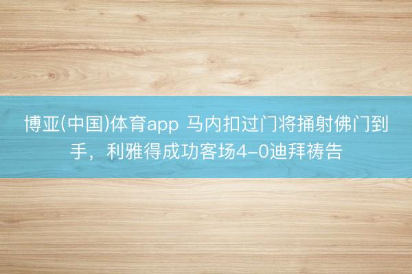 博亚(中国)体育app 马内扣过门将捅射佛门到手，利雅得成功客场4-0迪拜祷告
