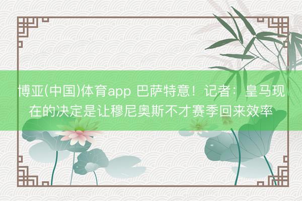博亚(中国)体育app 巴萨特意！记者：皇马现在的决定是让穆尼奥斯不才赛季回来效率