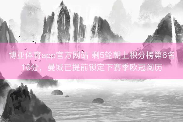 博亚体育app官方网站 剩5轮朝上积分榜第6名16分，曼城已提前锁定下赛季欧冠阅历