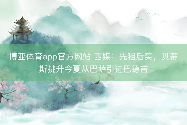 博亚体育app官方网站 西媒：先租后买，贝蒂斯挑升今夏从巴萨引进巴德吉