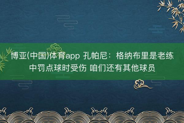 博亚(中国)体育app 孔帕尼：格纳布里是老练中罚点球时受伤 咱们还有其他球员
