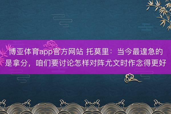 博亚体育app官方网站 托莫里：当今最遑急的是拿分，咱们要讨论怎样对阵尤文时作念得更好