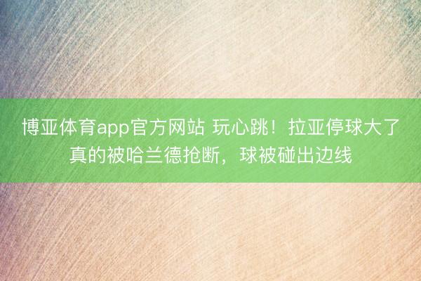 博亚体育app官方网站 玩心跳！拉亚停球大了真的被哈兰德抢断，球被碰出边线