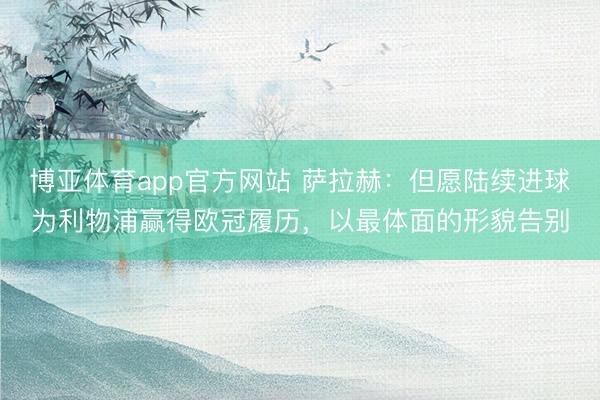 博亚体育app官方网站 萨拉赫：但愿陆续进球为利物浦赢得欧冠履历，以最体面的形貌告别