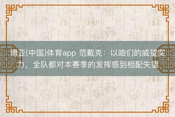 博亚(中国)体育app 范戴克：以咱们的威望实力，全队都对本赛季的发挥感到相配失望