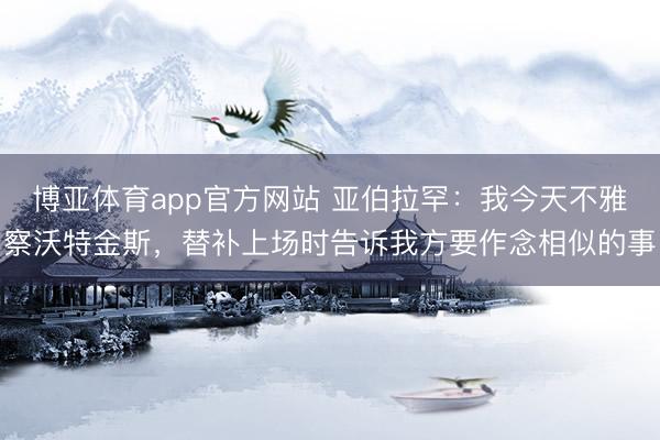 博亚体育app官方网站 亚伯拉罕：我今天不雅察沃特金斯，替补上场时告诉我方要作念相似的事