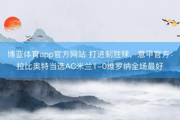 博亚体育app官方网站 打进制胜球，意甲官方：拉比奥特当选AC米兰1-0维罗纳全场最好