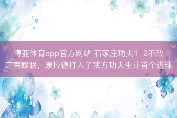 博亚体育app官方网站 石家庄功夫1-2不敌定南赣联，康拉德打入了我方功夫生计首个进球