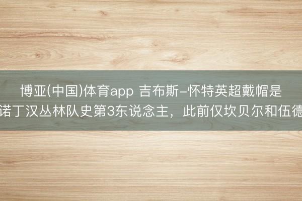 博亚(中国)体育app 吉布斯-怀特英超戴帽是诺丁汉丛林队史第3东说念主，此前仅坎贝尔和伍德