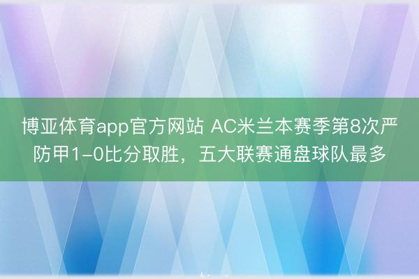 博亚体育app官方网站 AC米兰本赛季第8次严防甲1-0比分取胜，五大联赛通盘球队最多