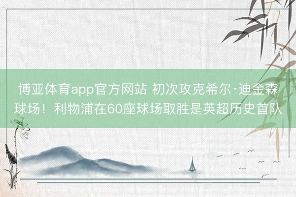 博亚体育app官方网站 初次攻克希尔·迪金森球场！利物浦在60座球场取胜是英超历史首队