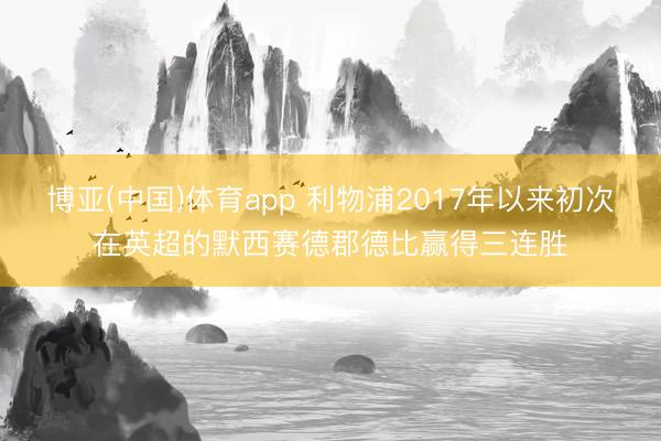 博亚(中国)体育app 利物浦2017年以来初次在英超的默西赛德郡德比赢得三连胜