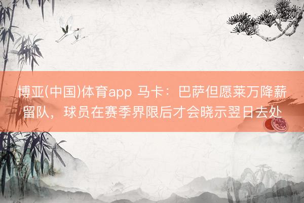 博亚(中国)体育app 马卡：巴萨但愿莱万降薪留队，球员在赛季界限后才会晓示翌日去处