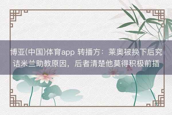 博亚(中国)体育app 转播方：莱奥被换下后究诘米兰助教原因，后者清楚他莫得积极前插
