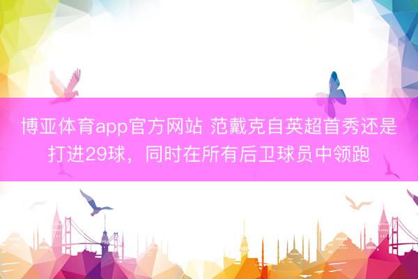 博亚体育app官方网站 范戴克自英超首秀还是打进29球，同时在所有后卫球员中领跑