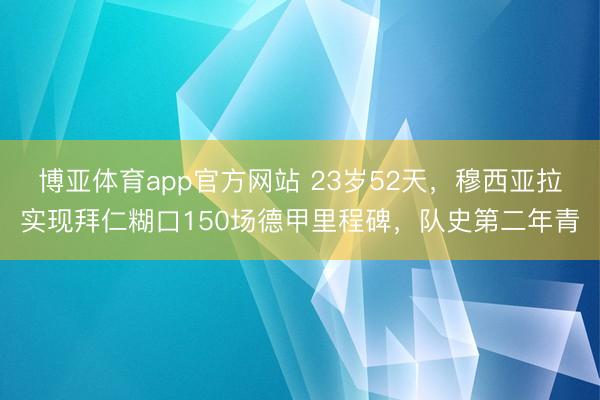 博亚体育app官方网站 23岁52天，穆西亚拉实现拜仁糊口150场德甲里程碑，队史第二年青