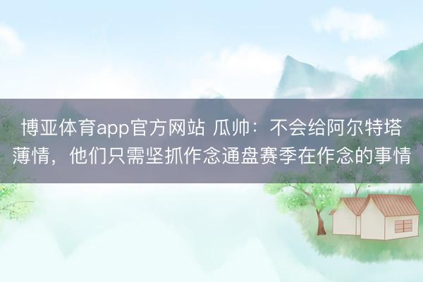 博亚体育app官方网站 瓜帅：不会给阿尔特塔薄情，他们只需坚抓作念通盘赛季在作念的事情