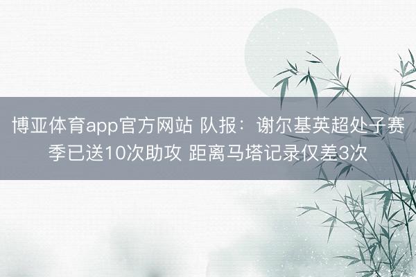 博亚体育app官方网站 队报：谢尔基英超处子赛季已送10次助攻 距离马塔记录仅差3次