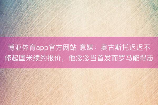 博亚体育app官方网站 意媒：奥古斯托迟迟不修起国米续约报价，他念念当首发而罗马能得志
