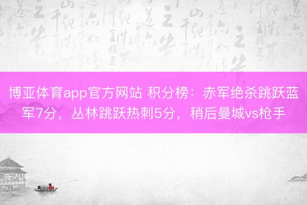 博亚体育app官方网站 积分榜：赤军绝杀跳跃蓝军7分，丛林跳跃热刺5分，<a href=
