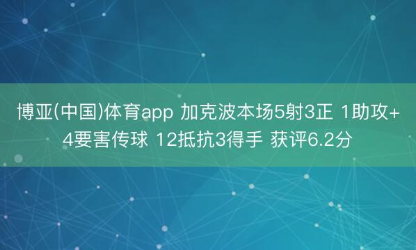 博亚(中国)体育app 加克波本场5射3正 1助攻+4要害传球 12抵抗3得手 获评6.2分