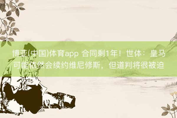 博亚(中国)体育app 合同剩1年！世体：皇马可能依然会续约维尼修斯，但道判将很被迫