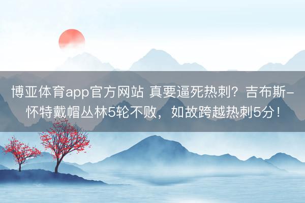 博亚体育app官方网站 真要逼死热刺？吉布斯-怀特戴帽丛林5轮不败，如故跨越热刺5分！