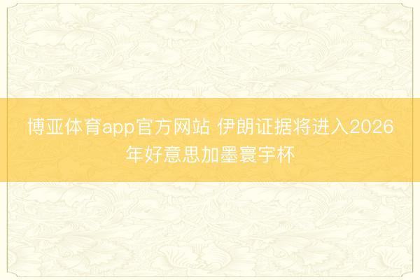 博亚体育app官方网站 伊朗证据将进入2026年好意思加墨寰宇杯