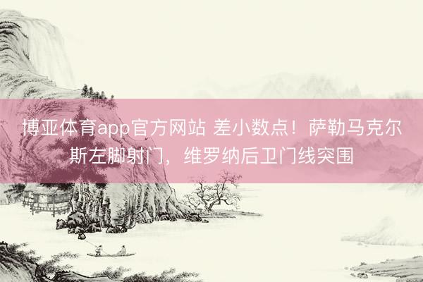 博亚体育app官方网站 差小数点！萨勒马克尔斯左脚射门，维罗纳后卫门线突围