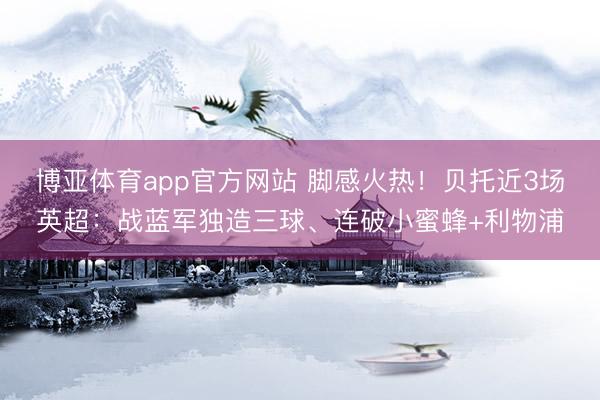 博亚体育app官方网站 脚感火热！贝托近3场英超：战蓝军独造三球、连破小蜜蜂+利物浦