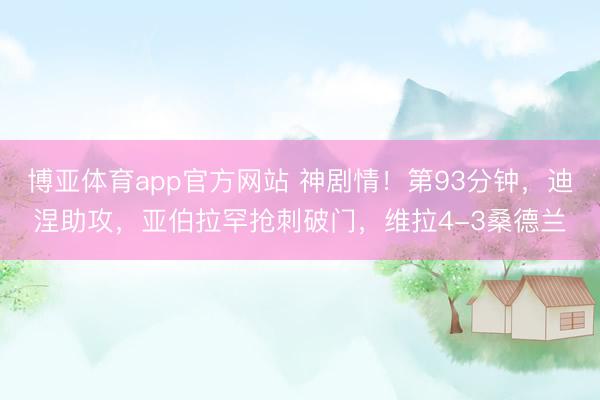 博亚体育app官方网站 神剧情！第93分钟，迪涅助攻，亚伯拉罕抢刺破门，维拉4-3桑德兰