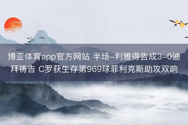 博亚体育app官方网站 半场-利雅得告成3-0迪拜祷告 C罗获生存第969球菲利克斯助攻双响