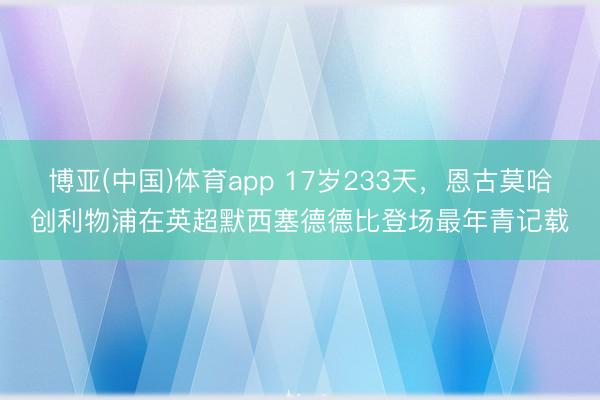 博亚(中国)体育app 17岁233天，恩古莫哈创利物浦在英超默西塞德德比登场最年青记载