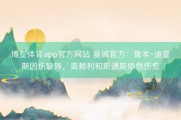 博亚体育app官方网站 曼城官方：鲁本·迪亚斯因伤缺阵，奥赖利和斯通斯依然伤愈