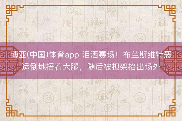 博亚(中国)体育app 泪洒赛场！布兰斯维特恶运倒地捂着大腿，随后被担架抬出场外