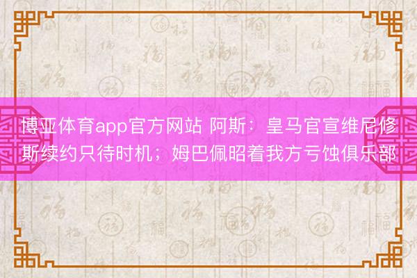 博亚体育app官方网站 阿斯：皇马官宣维尼修斯续约只待时机；姆巴佩昭着我方亏蚀俱乐部