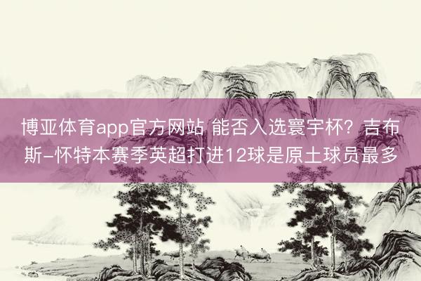 博亚体育app官方网站 能否入选寰宇杯？吉布斯-怀特本赛季英超打进12球是原土球员最多