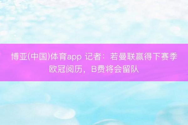 博亚(中国)体育app 记者：若曼联赢得下赛季欧冠阅历，B费将会留队