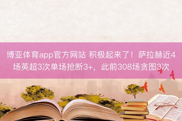 博亚体育app官方网站 积极起来了！萨拉赫近4场英超3次单场抢断3+，此前308场贪图3次