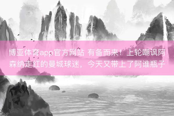 博亚体育app官方网站 有备而来！上轮嘲讽阿森纳走红的曼城球迷，今天又带上了阿谁瓶子