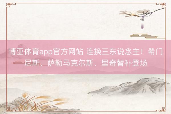 博亚体育app官方网站 连换三东说念主！希门尼斯、萨勒马克尔斯、里奇替补登场